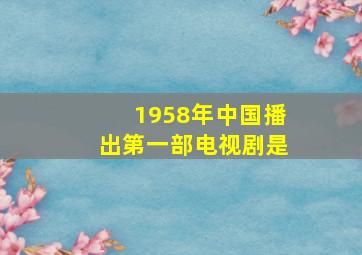 1958年中国播出第一部电视剧是