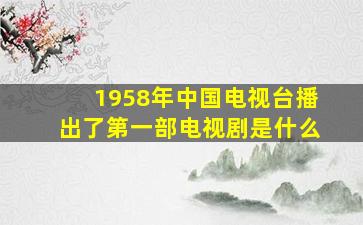 1958年中国电视台播出了第一部电视剧是什么