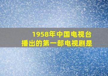 1958年中国电视台播出的第一部电视剧是