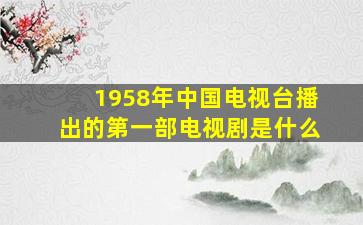 1958年中国电视台播出的第一部电视剧是什么