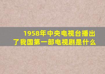 1958年中央电视台播出了我国第一部电视剧是什么