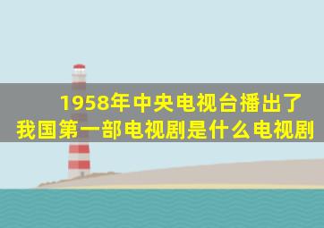 1958年中央电视台播出了我国第一部电视剧是什么电视剧