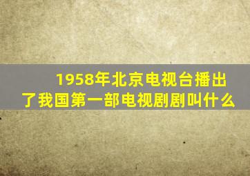 1958年北京电视台播出了我国第一部电视剧剧叫什么