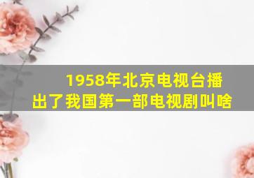 1958年北京电视台播出了我国第一部电视剧叫啥