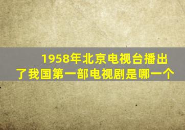 1958年北京电视台播出了我国第一部电视剧是哪一个