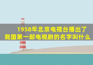 1958年北京电视台播出了我国第一部电视剧的名字叫什么