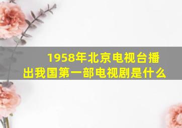 1958年北京电视台播出我国第一部电视剧是什么