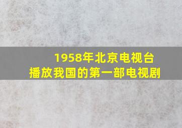 1958年北京电视台播放我国的第一部电视剧