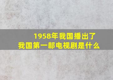 1958年我国播出了我国第一部电视剧是什么