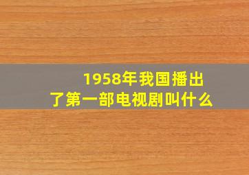 1958年我国播出了第一部电视剧叫什么