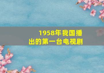 1958年我国播出的第一台电视剧