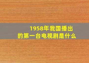 1958年我国播出的第一台电视剧是什么