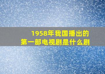 1958年我国播出的第一部电视剧是什么剧