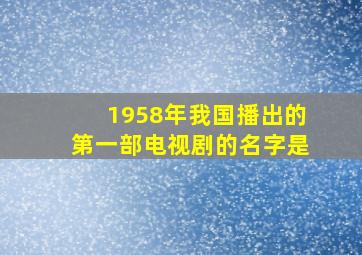 1958年我国播出的第一部电视剧的名字是