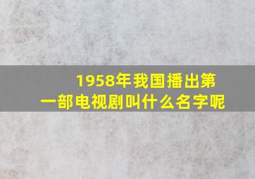 1958年我国播出第一部电视剧叫什么名字呢