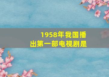 1958年我国播出第一部电视剧是