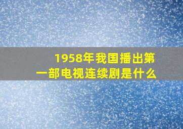 1958年我国播出第一部电视连续剧是什么