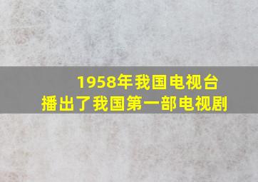 1958年我国电视台播出了我国第一部电视剧