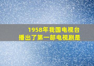 1958年我国电视台播出了第一部电视剧是