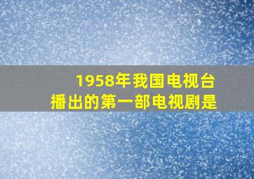 1958年我国电视台播出的第一部电视剧是