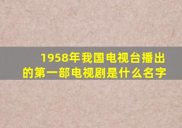 1958年我国电视台播出的第一部电视剧是什么名字