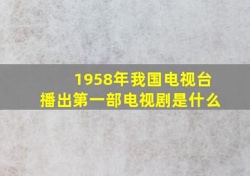 1958年我国电视台播出第一部电视剧是什么