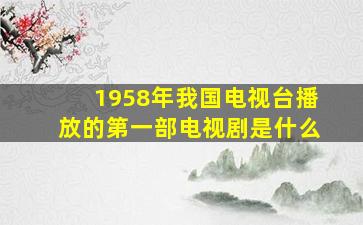 1958年我国电视台播放的第一部电视剧是什么