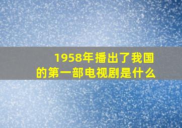 1958年播出了我国的第一部电视剧是什么