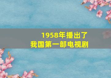 1958年播出了我国第一部电视剧