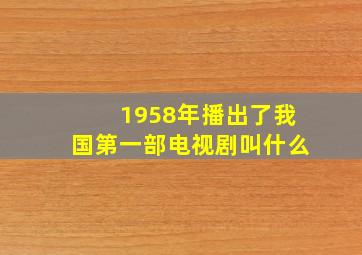 1958年播出了我国第一部电视剧叫什么