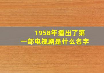 1958年播出了第一部电视剧是什么名字