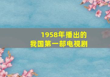 1958年播出的我国第一部电视剧