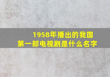 1958年播出的我国第一部电视剧是什么名字