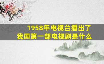 1958年电视台播出了我国第一部电视剧是什么