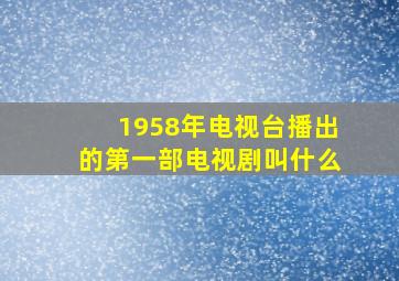 1958年电视台播出的第一部电视剧叫什么