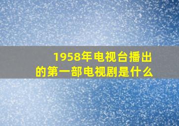 1958年电视台播出的第一部电视剧是什么