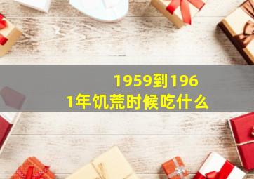 1959到1961年饥荒时候吃什么