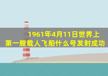 1961年4月11日世界上第一艘载人飞船什么号发射成功