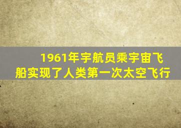 1961年宇航员乘宇宙飞船实现了人类第一次太空飞行