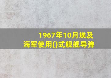 1967年10月埃及海军使用()式舰舰导弹