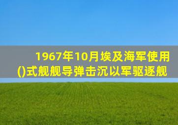 1967年10月埃及海军使用()式舰舰导弹击沉以军驱逐舰