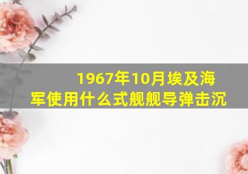 1967年10月埃及海军使用什么式舰舰导弹击沉