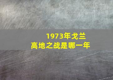 1973年戈兰高地之战是哪一年