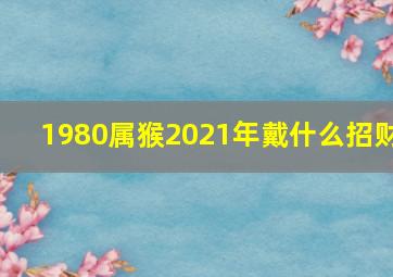 1980属猴2021年戴什么招财