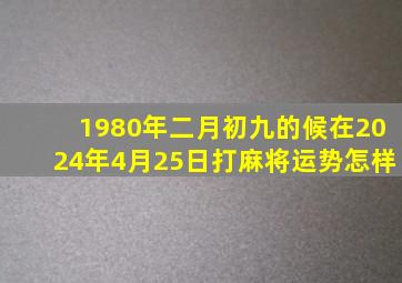 1980年二月初九的候在2024年4月25日打麻将运势怎样