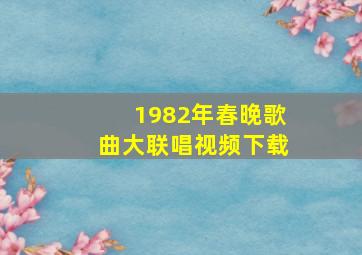 1982年春晚歌曲大联唱视频下载