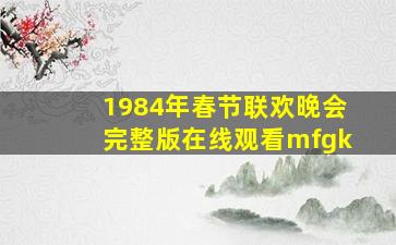 1984年春节联欢晚会完整版在线观看mfgk