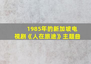 1985年的新加坡电视剧《人在旅途》主题曲