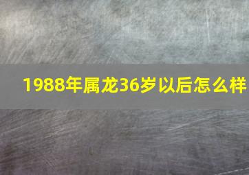 1988年属龙36岁以后怎么样