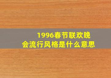 1996春节联欢晚会流行风格是什么意思